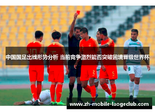 中国国足出线形势分析 当前竞争激烈能否突破困境晋级世界杯