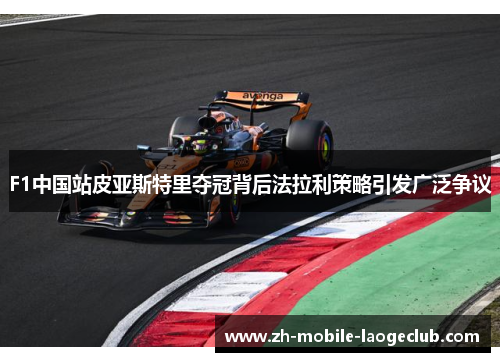 F1中国站皮亚斯特里夺冠背后法拉利策略引发广泛争议