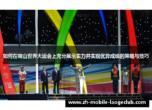 如何在喀山世界大运会上充分展示实力并实现优异成绩的策略与技巧