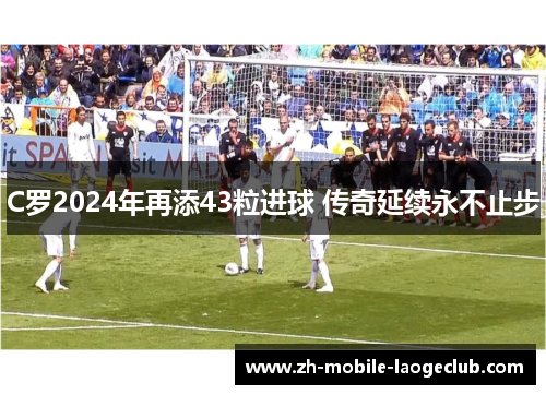 C罗2024年再添43粒进球 传奇延续永不止步