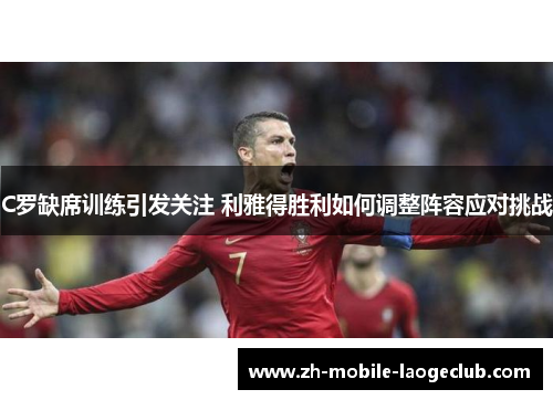 C罗缺席训练引发关注 利雅得胜利如何调整阵容应对挑战