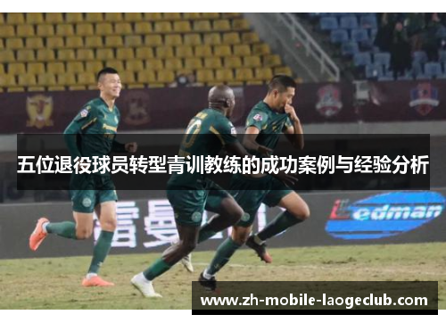 五位退役球员转型青训教练的成功案例与经验分析