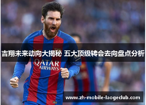 吉翔未来动向大揭秘 五大顶级转会去向盘点分析