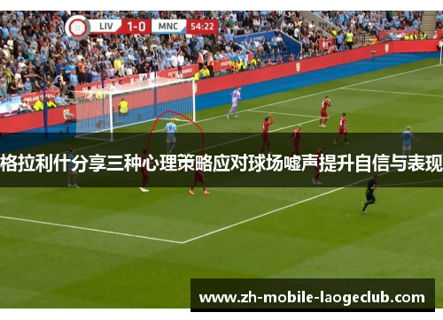 格拉利什分享三种心理策略应对球场嘘声提升自信与表现