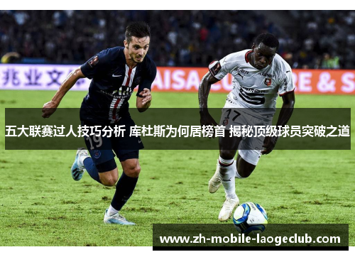 五大联赛过人技巧分析 库杜斯为何居榜首 揭秘顶级球员突破之道