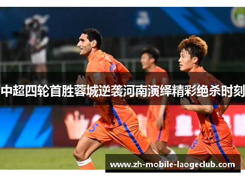 中超四轮首胜蓉城逆袭河南演绎精彩绝杀时刻