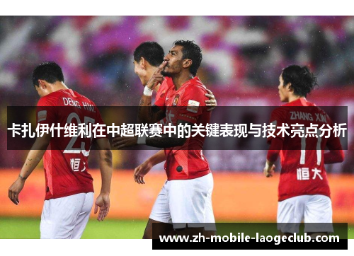 卡扎伊什维利在中超联赛中的关键表现与技术亮点分析