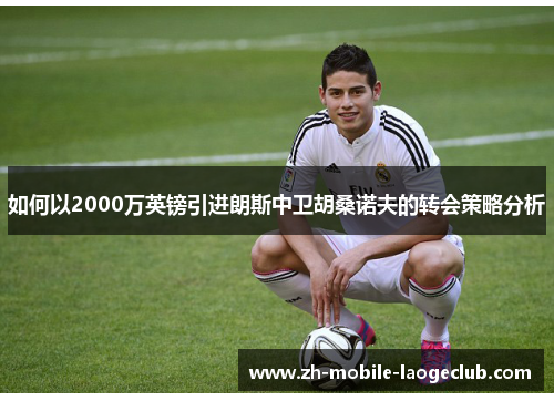 如何以2000万英镑引进朗斯中卫胡桑诺夫的转会策略分析