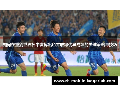 如何在重剑世界杯中发挥出色并取得优异成绩的关键策略与技巧