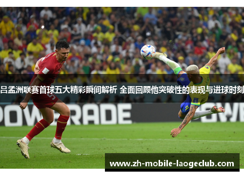 吕孟洲联赛首球五大精彩瞬间解析 全面回顾他突破性的表现与进球时刻