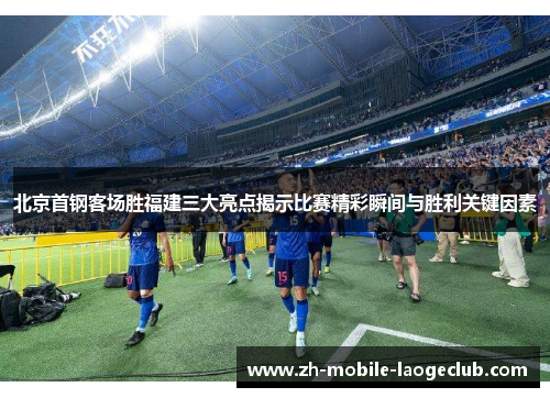 北京首钢客场胜福建三大亮点揭示比赛精彩瞬间与胜利关键因素