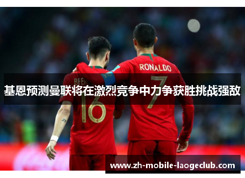 基恩预测曼联将在激烈竞争中力争获胜挑战强敌
