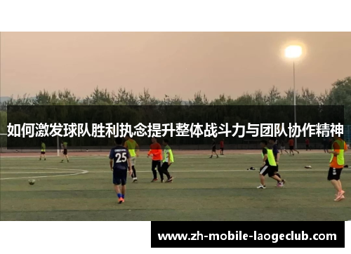 如何激发球队胜利执念提升整体战斗力与团队协作精神