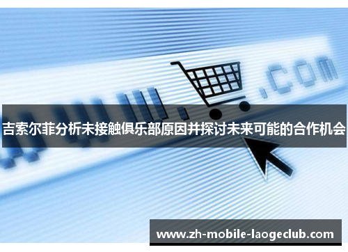 吉索尔菲分析未接触俱乐部原因并探讨未来可能的合作机会