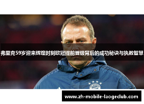 弗里克59岁迎来辉煌时刻欧冠提前晋级背后的成功秘诀与执教智慧