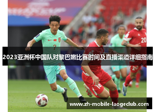 2023亚洲杯中国队对黎巴嫩比赛时间及直播渠道详细指南