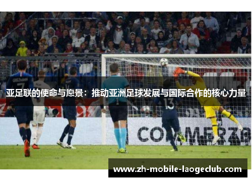 亚足联的使命与愿景：推动亚洲足球发展与国际合作的核心力量