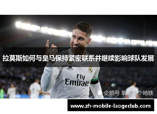 拉莫斯如何与皇马保持紧密联系并继续影响球队发展