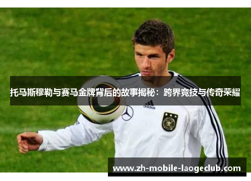 托马斯穆勒与赛马金牌背后的故事揭秘：跨界竞技与传奇荣耀