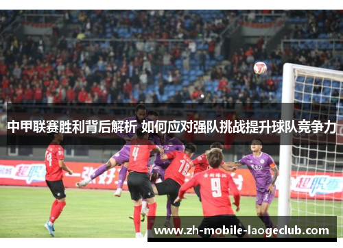 中甲联赛胜利背后解析 如何应对强队挑战提升球队竞争力