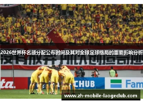 2026世界杯名额分配公布时间及其对全球足球格局的重要影响分析