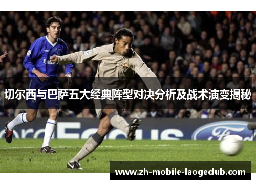 切尔西与巴萨五大经典阵型对决分析及战术演变揭秘