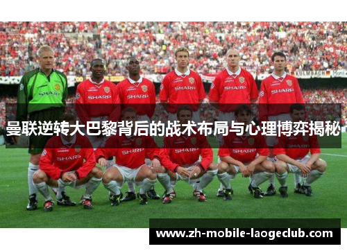 曼联逆转大巴黎背后的战术布局与心理博弈揭秘
