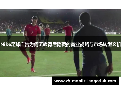 Nike足球广告为何沉寂背后隐藏的商业战略与市场转型玄机