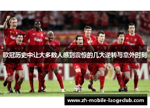 欧冠历史中让大多数人感到震惊的几大逆转与意外时刻