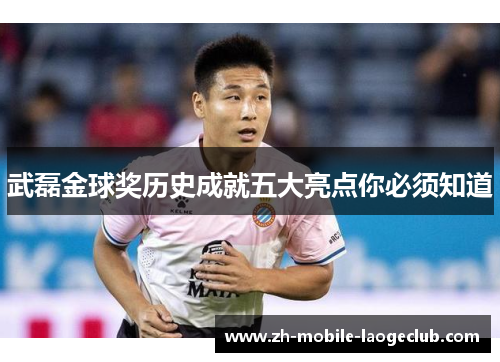 武磊金球奖历史成就五大亮点你必须知道