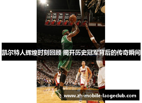 凯尔特人辉煌时刻回顾 揭开历史冠军背后的传奇瞬间