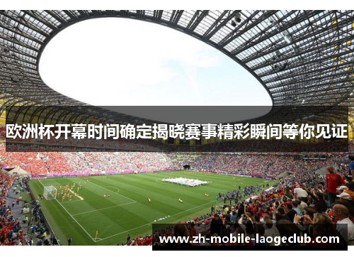 欧洲杯开幕时间确定揭晓赛事精彩瞬间等你见证