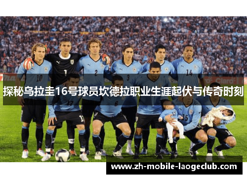 探秘乌拉圭16号球员坎德拉职业生涯起伏与传奇时刻