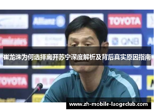 崔龙洙为何选择离开苏宁深度解析及背后真实原因指南