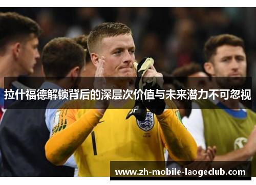 拉什福德解锁背后的深层次价值与未来潜力不可忽视