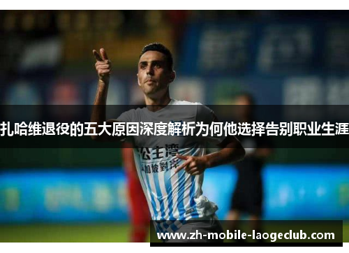 扎哈维退役的五大原因深度解析为何他选择告别职业生涯