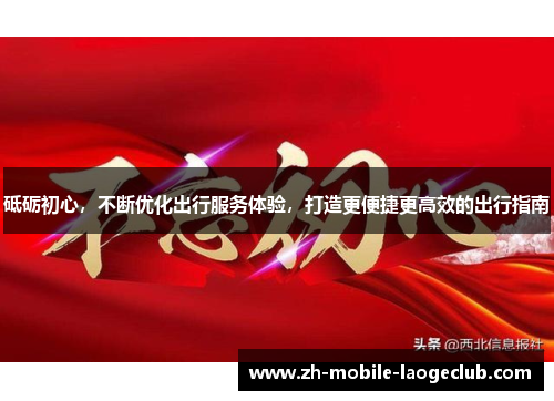 砥砺初心，不断优化出行服务体验，打造更便捷更高效的出行指南