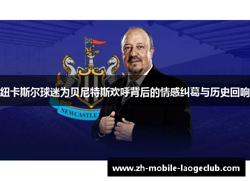 纽卡斯尔球迷为贝尼特斯欢呼背后的情感纠葛与历史回响 纽卡斯尔球迷为贝尼特斯欢呼背后的情感纠葛与历史回响