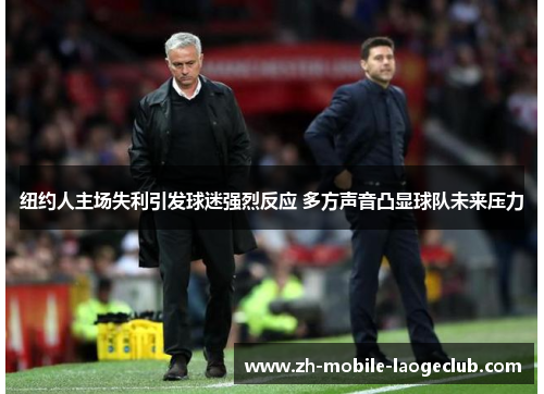 纽约人主场失利引发球迷强烈反应 多方声音凸显球队未来压力 纽约人主场失利引发球迷强烈反应 多方声音凸显球队未来压力