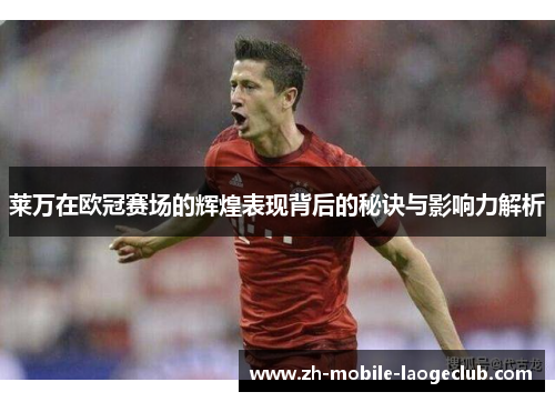 莱万在欧冠赛场的辉煌表现背后的秘诀与影响力解析