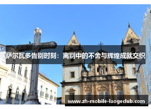 萨尔瓦多告别时刻：离别中的不舍与辉煌成就交织