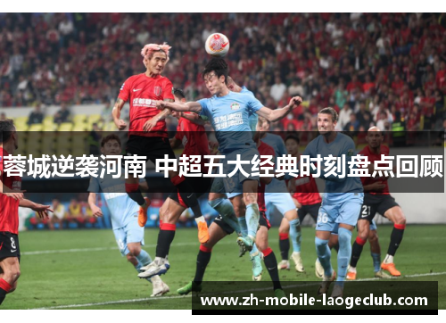 蓉城逆袭河南 中超五大经典时刻盘点回顾