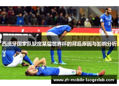 西班牙国家队缺席某届世界杯的背后原因与影响分析