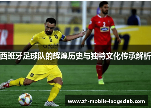 西班牙足球队的辉煌历史与独特文化传承解析