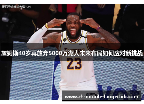 詹姆斯40岁再放弃5000万湖人未来布局如何应对新挑战