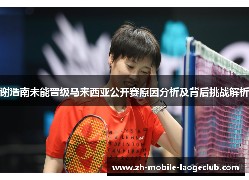 谢浩南未能晋级马来西亚公开赛原因分析及背后挑战解析