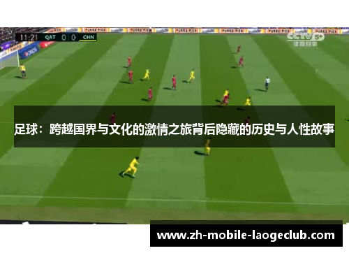 足球：跨越国界与文化的激情之旅背后隐藏的历史与人性故事