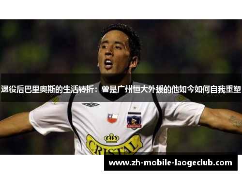 退役后巴里奥斯的生活转折：曾是广州恒大外援的他如今如何自我重塑
