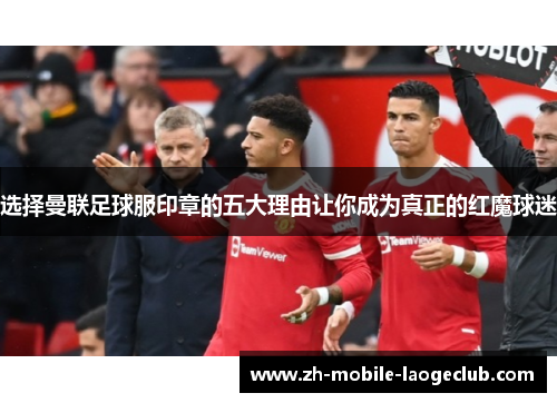 选择曼联足球服印章的五大理由让你成为真正的红魔球迷