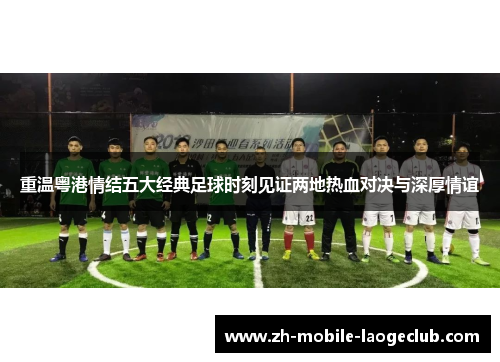 重温粤港情结五大经典足球时刻见证两地热血对决与深厚情谊 重温粤港情结五大经典足球时刻见证两地热血对决与深厚情谊